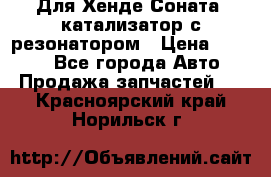 Для Хенде Соната5 катализатор с резонатором › Цена ­ 4 000 - Все города Авто » Продажа запчастей   . Красноярский край,Норильск г.